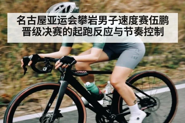 名古屋亚运会攀岩男子速度赛伍鹏晋级决赛的起跑反应与节奏控制
