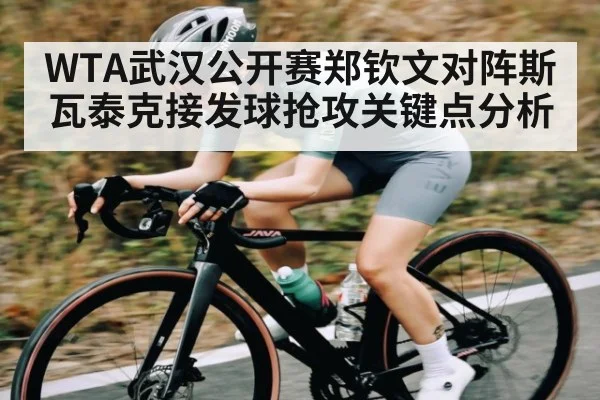 WTA武汉公开赛郑钦文对阵斯瓦泰克接发球抢攻关键点分析