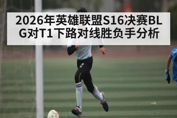 2026年英雄联盟S16决赛BLG对T1下路对线胜负手分析