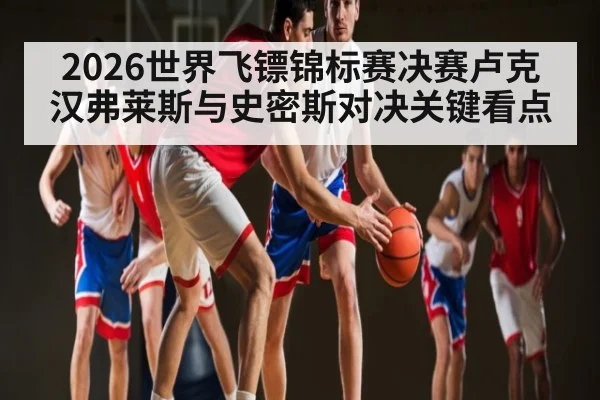 2026世界飞镖锦标赛决赛卢克汉弗莱斯与史密斯对决关键看点