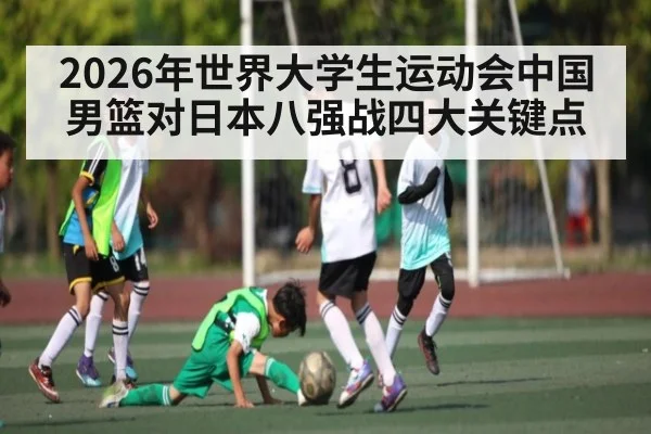 2026年世界大学生运动会中国男篮对日本八强战四大关键点
