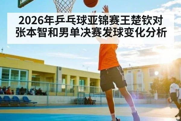 2026年乒乓球亚锦赛王楚钦对张本智和男单决赛发球变化分析